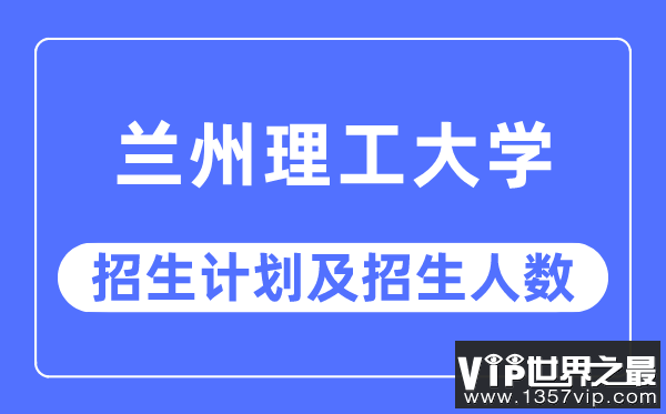 2023年兰州理工大学各省招生计划及各专业招生人数是多少