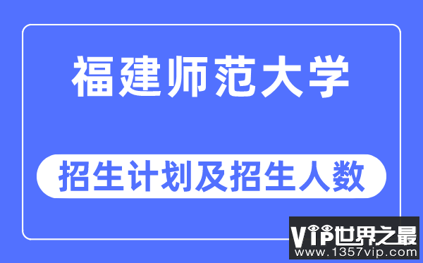 2023年福建师范大学各省招生计划及各专业招生人数是多少