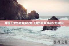 中国十大外派劳务公司（海外劳务派遣公司排名）