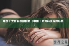 中国十大骨科医院排名（中国十大骨科医院排名第一）