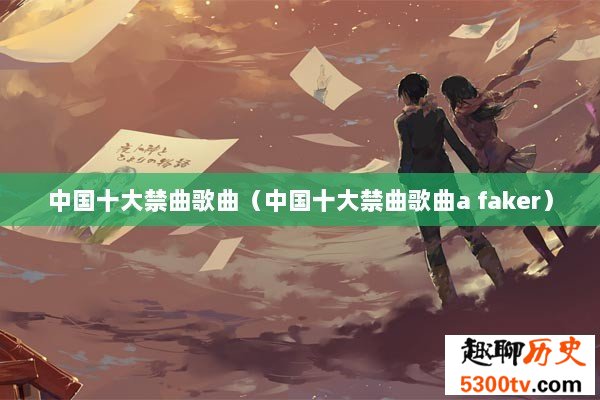 中国十大禁曲歌曲（中国十大禁曲歌曲a faker）