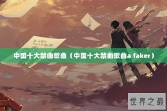 中国十大禁曲歌曲（中国十大禁曲歌曲a faker）