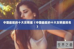 中国最脏的十大女明星（中国最脏的十大女明星排名）