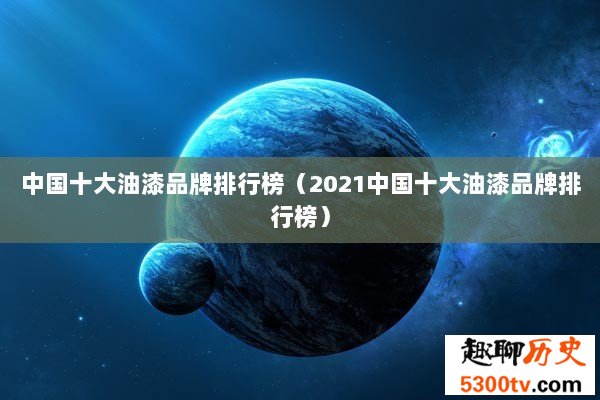 中国十大油漆品牌排行榜（2021中国十大油漆品牌排行榜）